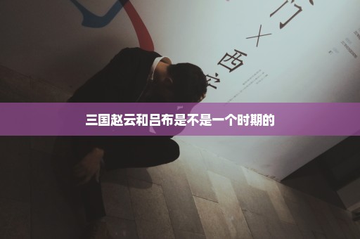 三国赵云和吕布是不是一个时期的