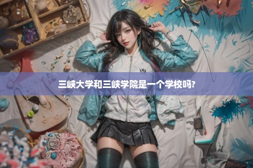 三峡大学和三峡学院是一个学校吗?