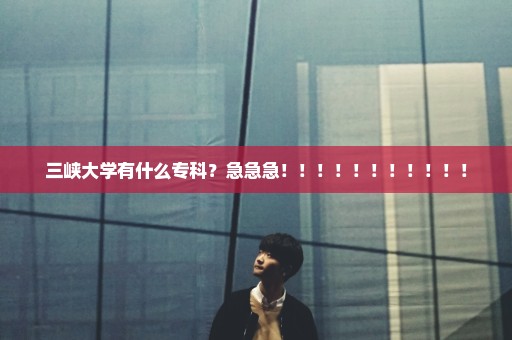 三峡大学有什么专科？急急急！！！！！！！！！！！