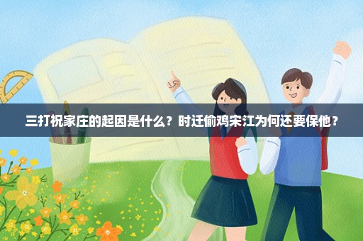 三打祝家庄的起因是什么？时迁偷鸡宋江为何还要保他？