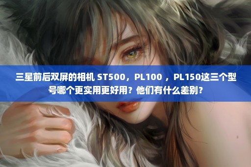 三星前后双屏的相机 ST500，PL100 ，PL150这三个型号哪个更实用更好用？他们有什么差别？