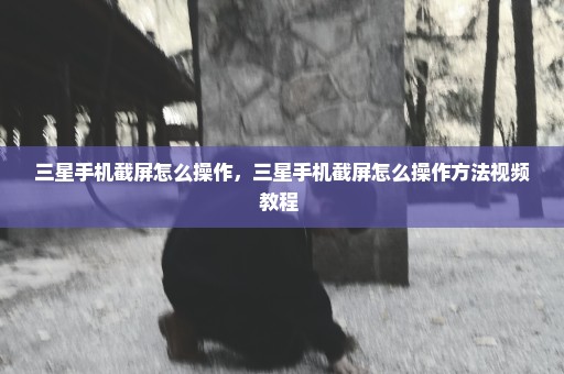 三星手机截屏怎么操作，三星手机截屏怎么操作方法视频教程 