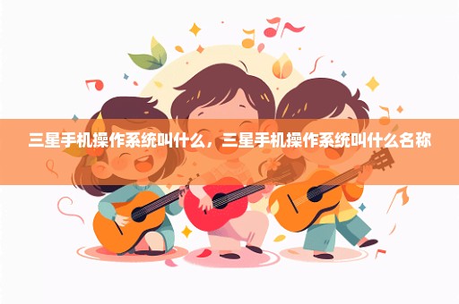 三星手机操作系统叫什么，三星手机操作系统叫什么名称 
