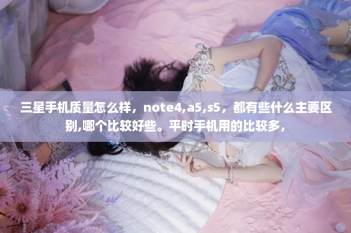 三星手机质量怎么样，note4,a5,s5，都有些什么主要区别,哪个比较好些。平时手机用的比较多，