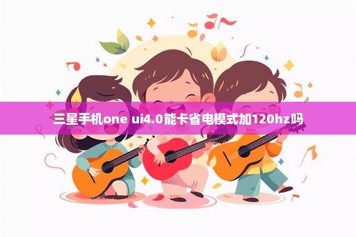 三星手机one ui4.0能卡省电模式加120hz吗