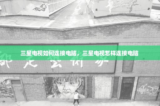 三星电视如何连接电脑，三星电视怎样连接电脑 