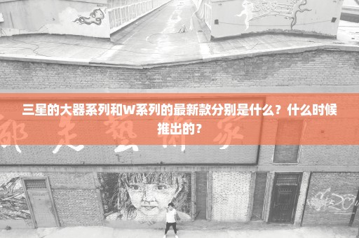 三星的大器系列和W系列的最新款分别是什么？什么时候推出的？