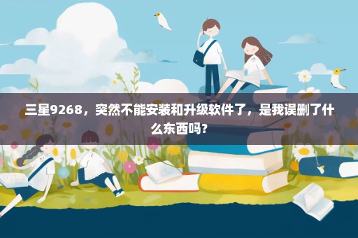 三星9268，突然不能安装和升级软件了，是我误删了什么东西吗？