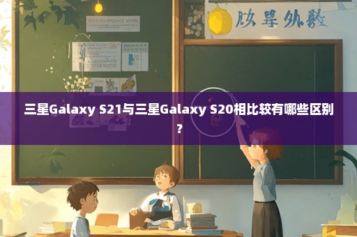 三星Galaxy S21与三星Galaxy S20相比较有哪些区别？
