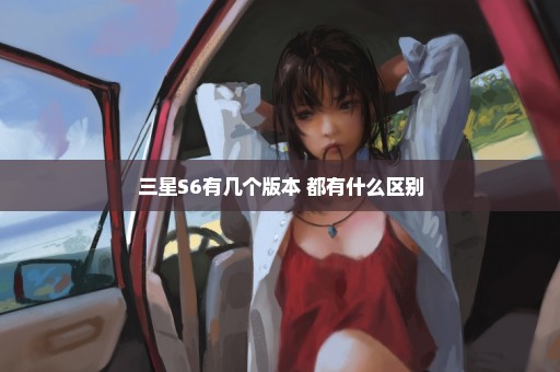 三星S6有几个版本 都有什么区别