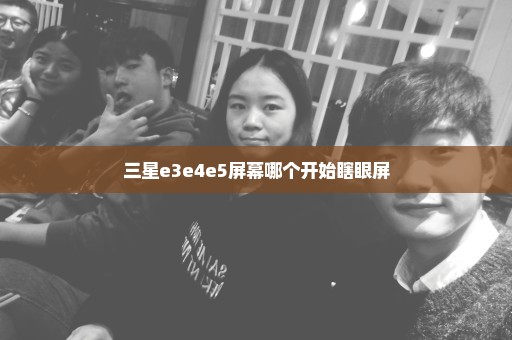 三星e3e4e5屏幕哪个开始瞎眼屏