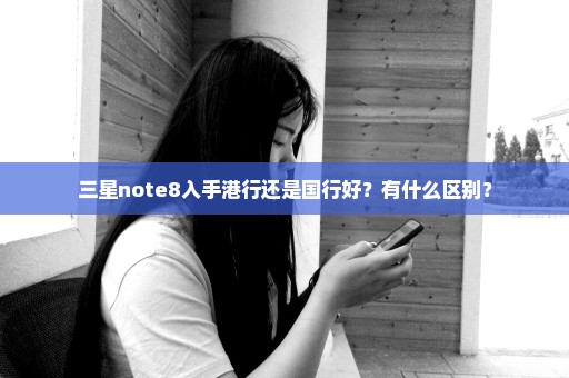 三星note8入手港行还是国行好？有什么区别？