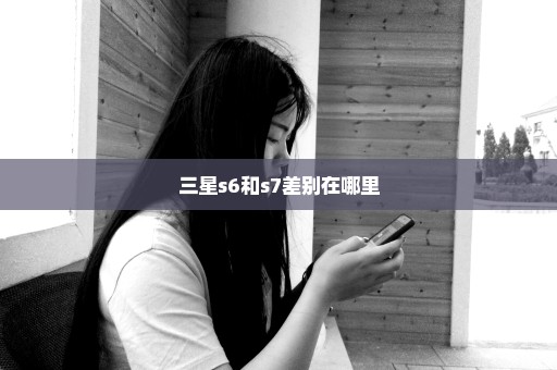 三星s6和s7差别在哪里