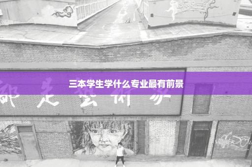 三本学生学什么专业最有前景