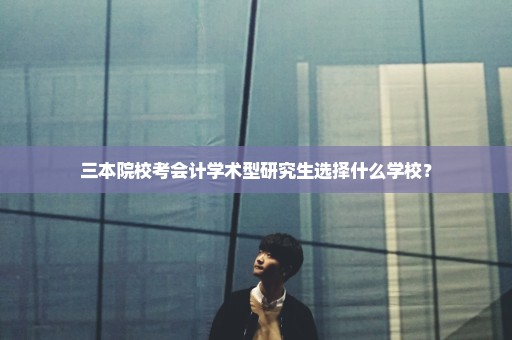三本院校考会计学术型研究生选择什么学校？