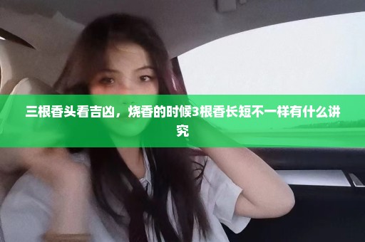 三根香头看吉凶，烧香的时候3根香长短不一样有什么讲究