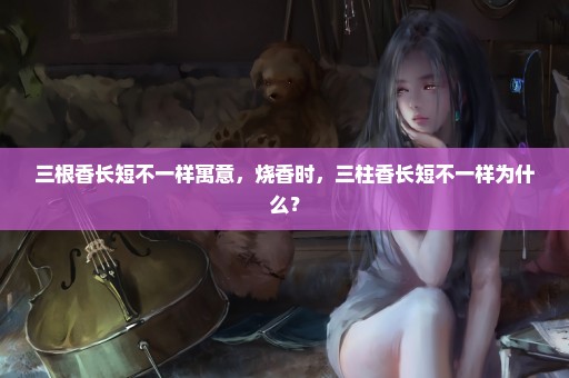 三根香长短不一样寓意，烧香时，三柱香长短不一样为什么？