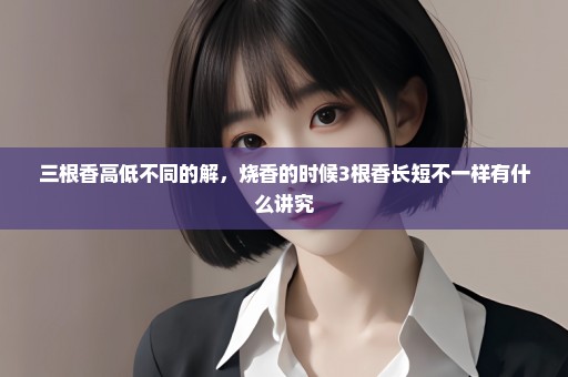 三根香高低不同的解，烧香的时候3根香长短不一样有什么讲究