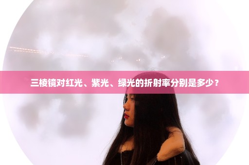 三棱镜对红光、紫光、绿光的折射率分别是多少？