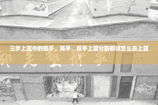 三步上篮中的低手、高手、反手上篮分别都该怎么去上篮？