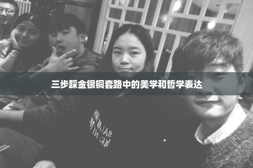 三步踩金银铜套路中的美学和哲学表达