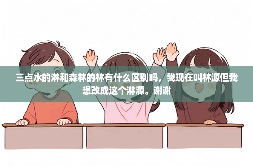 三点水的淋和森林的林有什么区别吗，我现在叫林源但我想改成这个淋源。谢谢