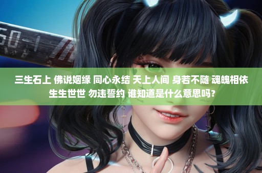 三生石上 佛说姻缘 同心永结 天上人间 身若不随 魂魄相依 生生世世 勿违誓约 谁知道是什么意思吗？