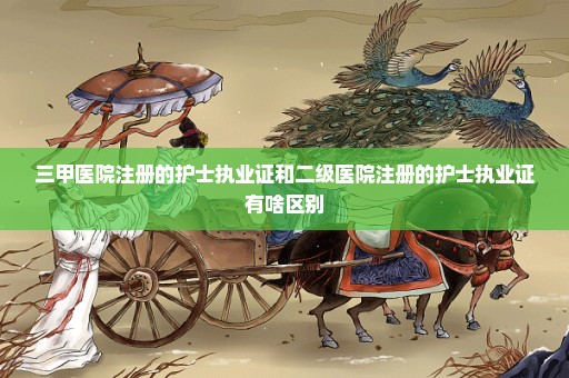 三甲医院注册的护士执业证和二级医院注册的护士执业证有啥区别