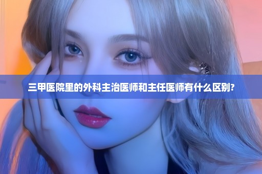 三甲医院里的外科主治医师和主任医师有什么区别?