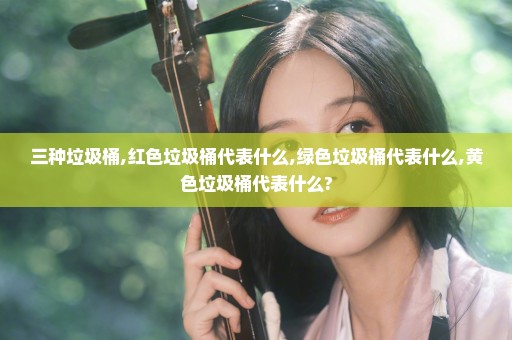 三种垃圾桶,红色垃圾桶代表什么,绿色垃圾桶代表什么,黄色垃圾桶代表什么?