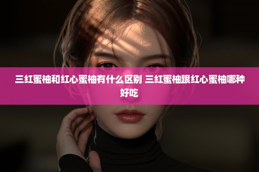 三红蜜柚和红心蜜柚有什么区别 三红蜜柚跟红心蜜柚哪种好吃