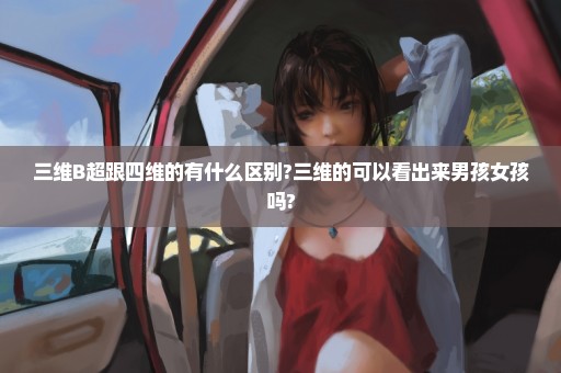 三维B超跟四维的有什么区别?三维的可以看出来男孩女孩吗?