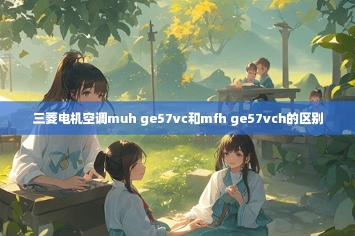 三菱电机空调muh ge57vc和mfh ge57vch的区别