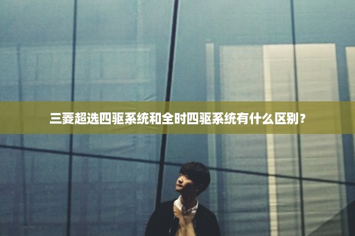 三菱超选四驱系统和全时四驱系统有什么区别？