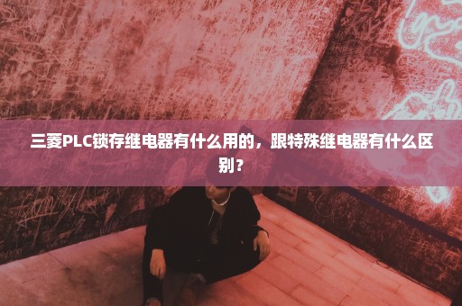 三菱PLC锁存继电器有什么用的，跟特殊继电器有什么区别？