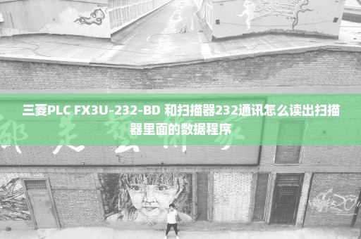 三菱PLC FX3U-232-BD 和扫描器232通讯怎么读出扫描器里面的数据程序