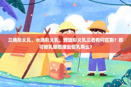 三角形义乳、水滴形义乳、螺旋形义乳三者有何区别？都可做乳腺癌康复假乳用么？