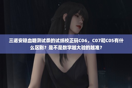 三诺安稳血糖测试条的试纸校正码C06，C07和C05有什么区别？是不是数字越大验的越准？