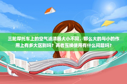 三轮摩托车上的空气滤清器大小不同，那么大的与小的作用上有多大区别吗？两者互换使用有什么问题吗？