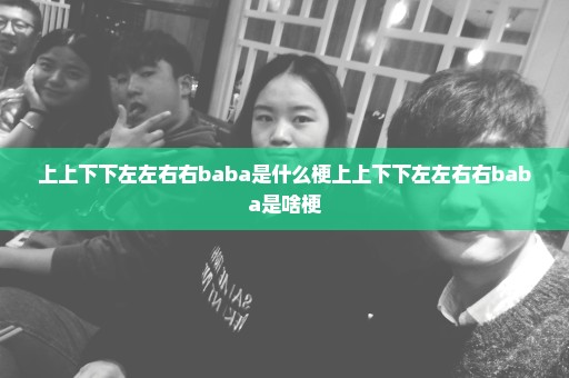 上上下下左左右右baba是什么梗上上下下左左右右baba是啥梗