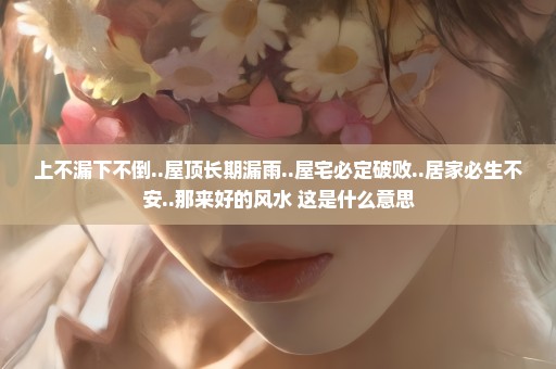 上不漏下不倒..屋顶长期漏雨..屋宅必定破败..居家必生不安..那来好的风水 这是什么意思