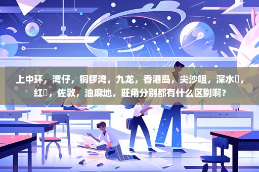 上中环，湾仔，铜锣湾，九龙，香港岛，尖沙咀，深水埗，红磡，佐敦，油麻地，旺角分别都有什么区别啊？