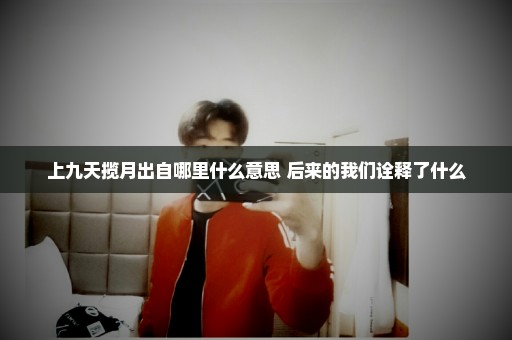 上九天揽月出自哪里什么意思 后来的我们诠释了什么