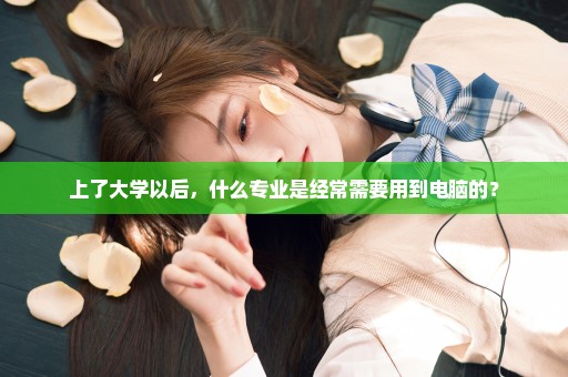 上了大学以后，什么专业是经常需要用到电脑的？