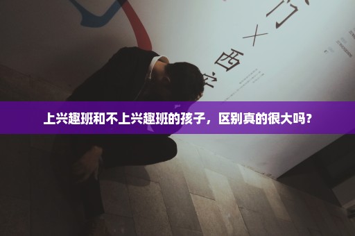 上兴趣班和不上兴趣班的孩子，区别真的很大吗？