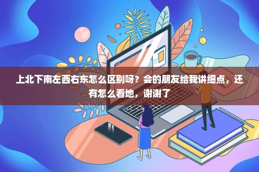 上北下南左西右东怎么区别呀？会的朋友给我讲细点，还有怎么看地，谢谢了