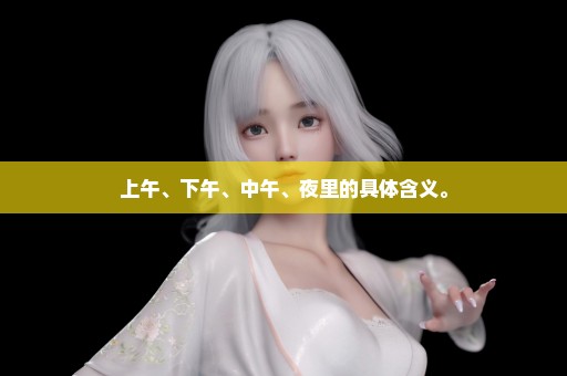 上午、下午、中午、夜里的具体含义。