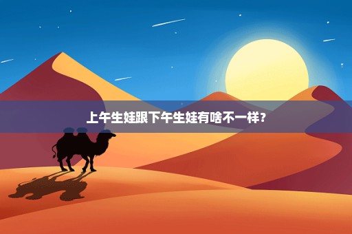 上午生娃跟下午生娃有啥不一样？