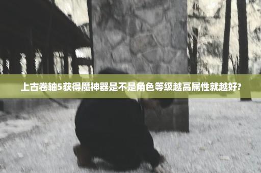 上古卷轴5获得魔神器是不是角色等级越高属性就越好?