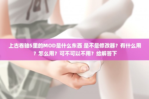 上古卷轴5里的MOD是什么东西 是不是修改器？有什么用 ？怎么用？可不可以不用？给解答下